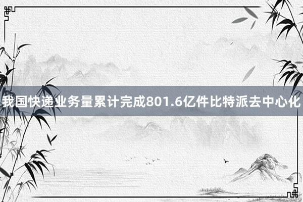 我国快递业务量累计完成801.6亿件比特派去中心化