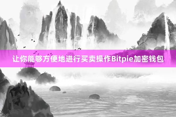 让你能够方便地进行买卖操作Bitpie加密钱包