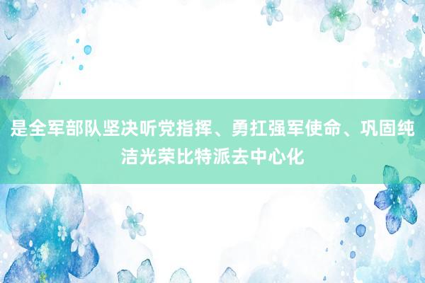 是全军部队坚决听党指挥、勇扛强军使命、巩固纯洁光荣比特派去中心化