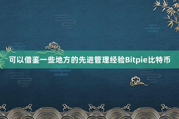 可以借鉴一些地方的先进管理经验Bitpie比特币