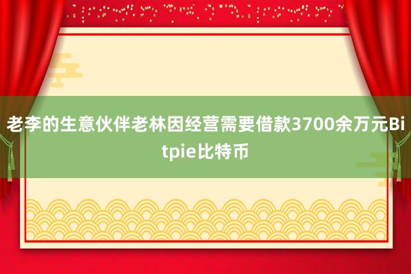 老李的生意伙伴老林因经营需要借款3700余万元Bitpie比特币