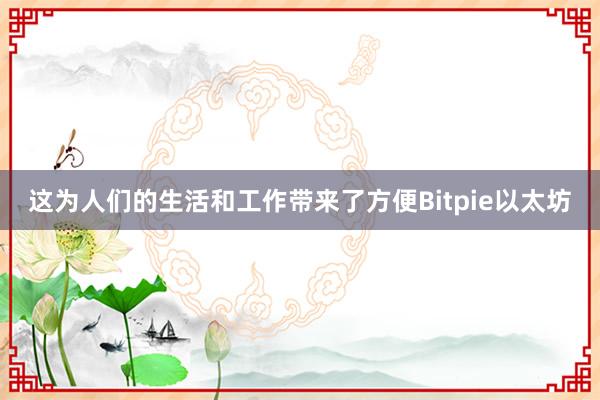 这为人们的生活和工作带来了方便Bitpie以太坊