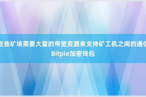 这些矿场需要大量的带宽资源来支持矿工机之间的通信Bitpie加密钱包