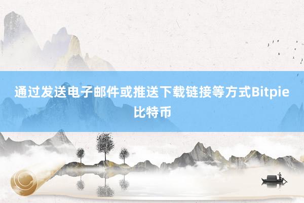 通过发送电子邮件或推送下载链接等方式Bitpie比特币