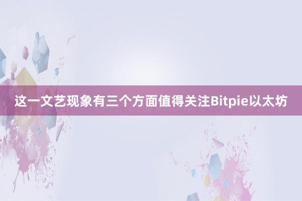 这一文艺现象有三个方面值得关注Bitpie以太坊