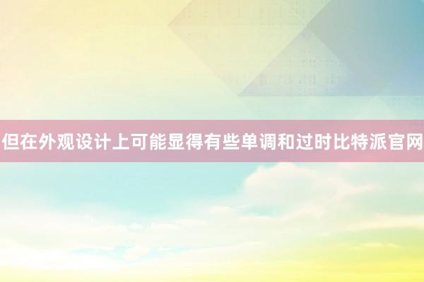 但在外观设计上可能显得有些单调和过时比特派官网