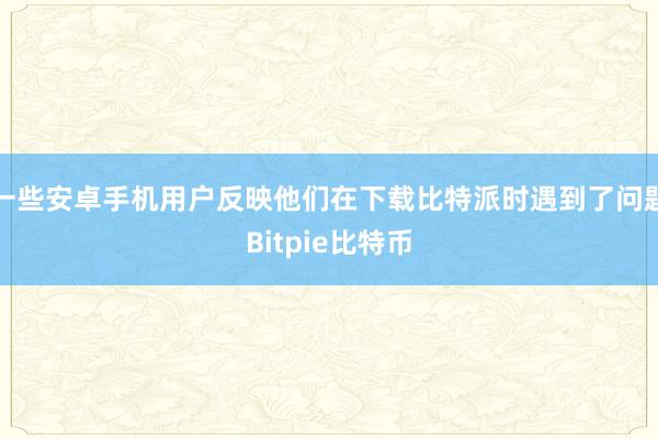 一些安卓手机用户反映他们在下载比特派时遇到了问题Bitpie比特币