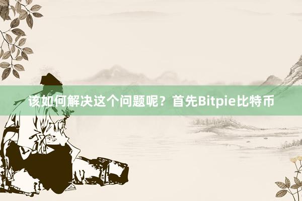 该如何解决这个问题呢？首先Bitpie比特币