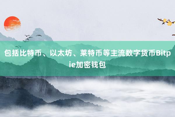 包括比特币、以太坊、莱特币等主流数字货币Bitpie加密钱包