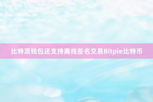 比特派钱包还支持离线签名交易Bitpie比特币