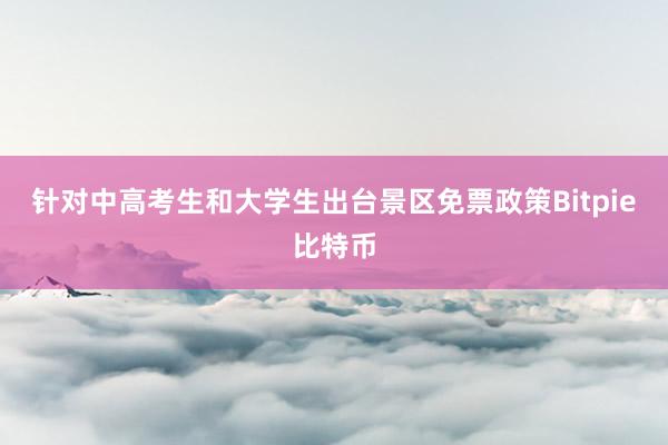 针对中高考生和大学生出台景区免票政策Bitpie比特币