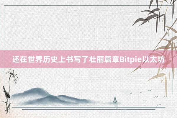 还在世界历史上书写了壮丽篇章Bitpie以太坊