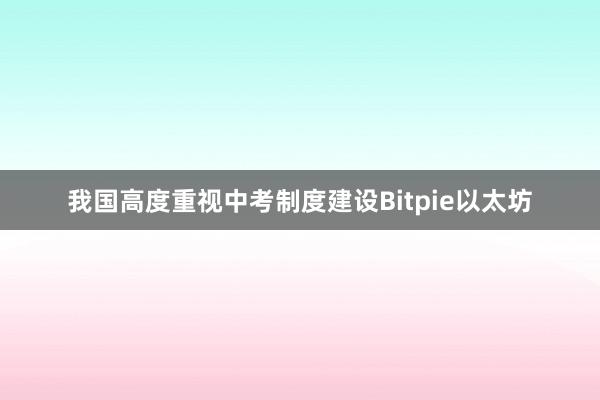 我国高度重视中考制度建设Bitpie以太坊