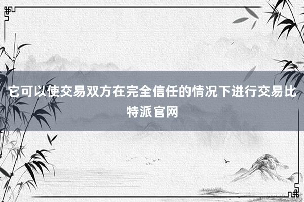 它可以使交易双方在完全信任的情况下进行交易比特派官网