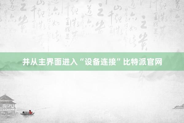 并从主界面进入“设备连接”比特派官网