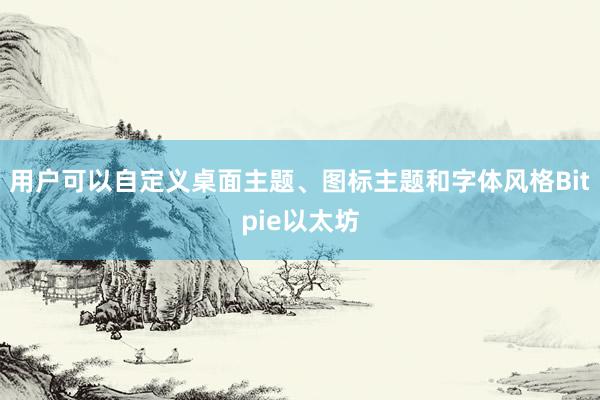 用户可以自定义桌面主题、图标主题和字体风格Bitpie以太坊