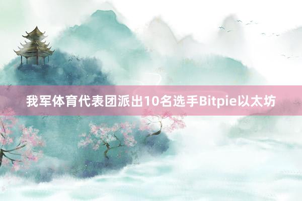 我军体育代表团派出10名选手Bitpie以太坊