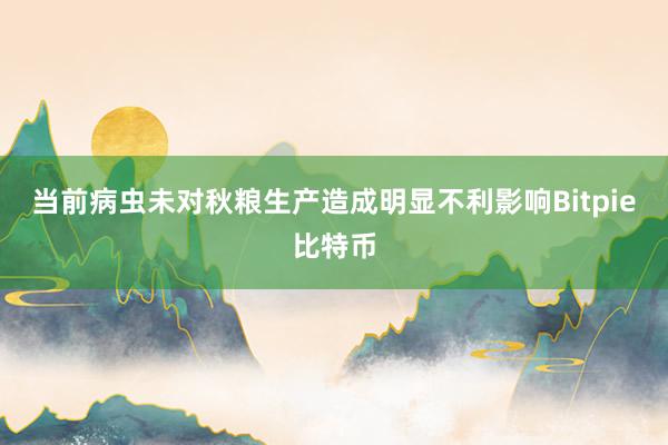 当前病虫未对秋粮生产造成明显不利影响Bitpie比特币