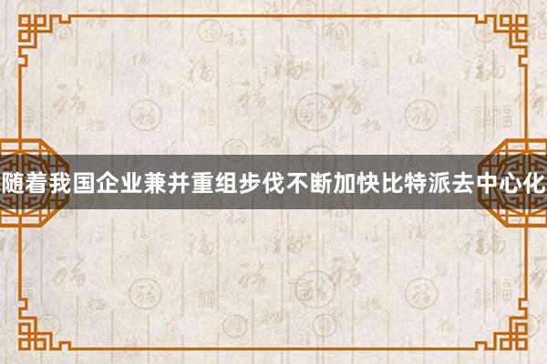 随着我国企业兼并重组步伐不断加快比特派去中心化