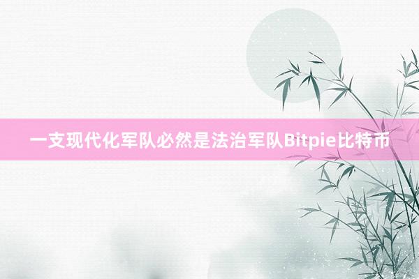 一支现代化军队必然是法治军队Bitpie比特币