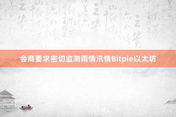 会商要求密切监测雨情汛情Bitpie以太坊