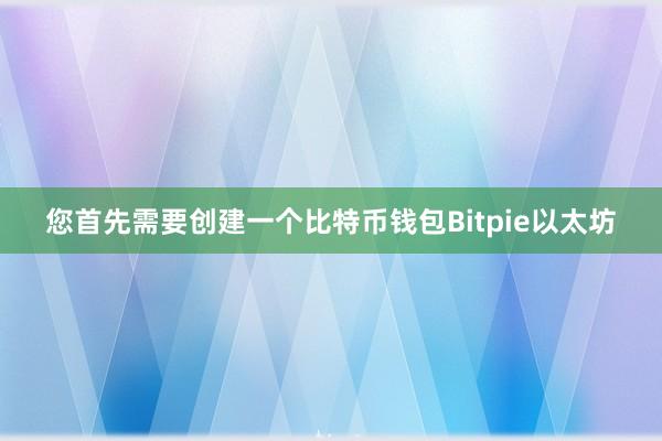 您首先需要创建一个比特币钱包Bitpie以太坊