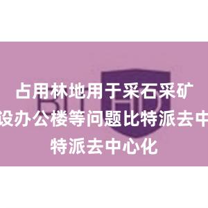 占用林地用于采石采矿、建设办公楼等问题比特派去中心化